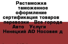 Растаможка - таможенное оформление - сертификация товаров - перевозки - Все города Авто » Услуги   . Ненецкий АО,Носовая д.